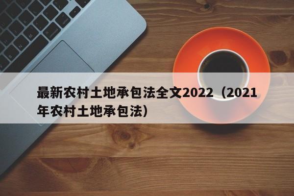 最新农村土地承包法全文2022（2021年农村土地承包法）