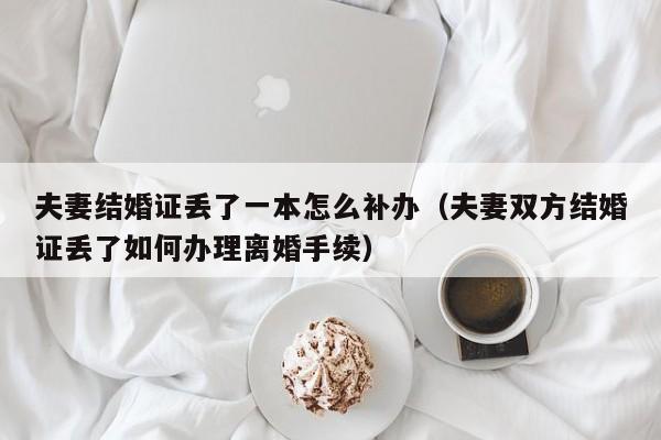 夫妻结婚证丢了一本怎么补办（夫妻双方结婚证丢了如何办理离婚手续）